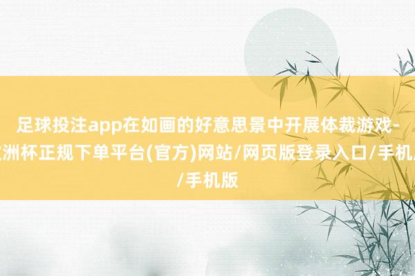 足球投注app在如画的好意思景中开展体裁游戏-欧洲杯正规下单平台(官方)网站/网页版登录入口/手机版