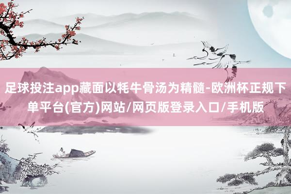 足球投注app藏面以牦牛骨汤为精髓-欧洲杯正规下单平台(官方)网站/网页版登录入口/手机版