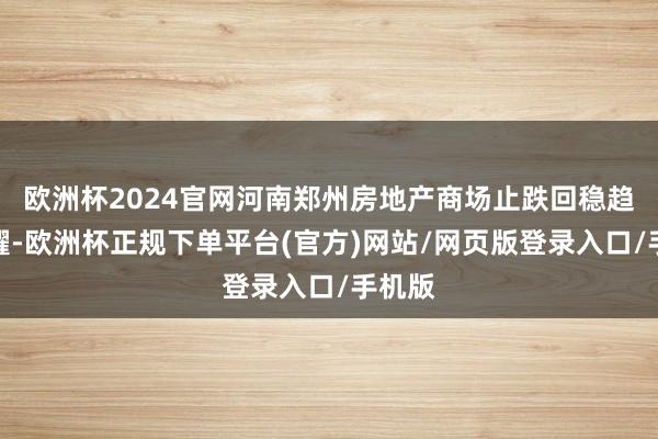 欧洲杯2024官网河南郑州房地产商场止跌回稳趋势炫耀-欧洲杯正规下单平台(官方)网站/网页版登录入口/手机版