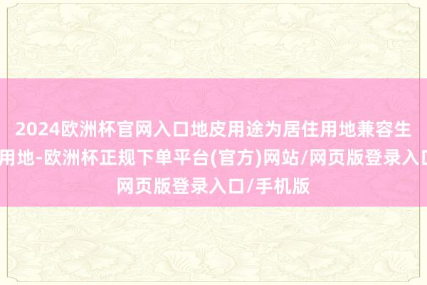 2024欧洲杯官网入口地皮用途为居住用地兼容生意办功绩用地-欧洲杯正规下单平台(官方)网站/网页版登录入口/手机版