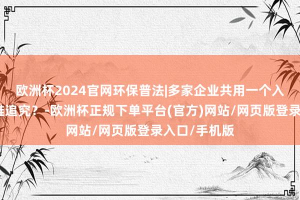 欧洲杯2024官网环保普法|多家企业共用一个入河排污口,谁追究?-欧洲杯正规下单平台(官方)网站/网页版登录入口/手机版