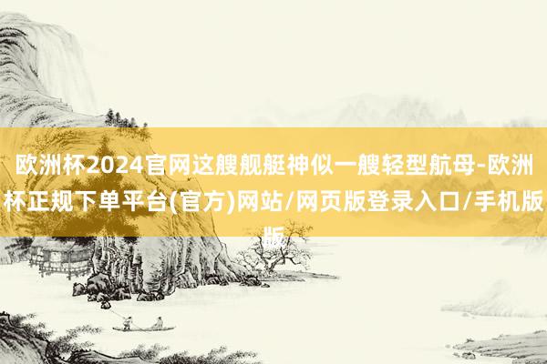 欧洲杯2024官网这艘舰艇神似一艘轻型航母-欧洲杯正规下单平台(官方)网站/网页版登录入口/手机版