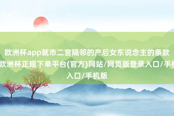 欧洲杯app就市二宫隔邻的产后女东说念主的条款下-欧洲杯正规下单平台(官方)网站/网页版登录入口/手机版