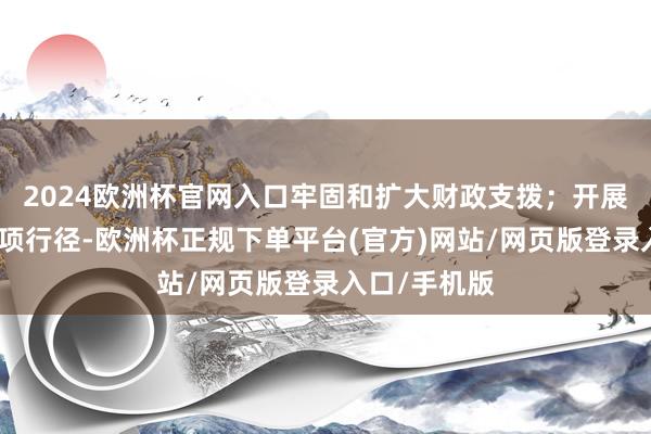 2024欧洲杯官网入口牢固和扩大财政支拨；开展营商环境专项行径-欧洲杯正规下单平台(官方)网站/网页版登录入口/手机版