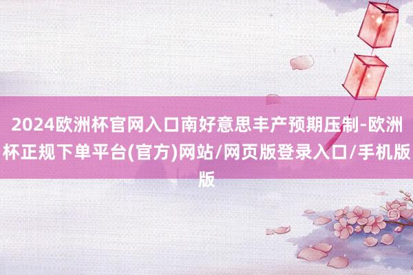 2024欧洲杯官网入口南好意思丰产预期压制-欧洲杯正规下单平台(官方)网站/网页版登录入口/手机版