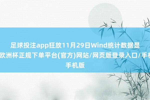 足球投注app　　狂放11月29日Wind统计数据显露-欧洲杯正规下单平台(官方)网站/网页版登录入口/手机版
