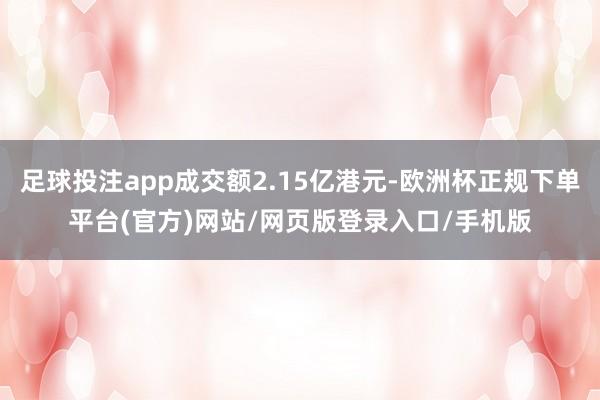 足球投注app成交额2.15亿港元-欧洲杯正规下单平台(官方)网站/网页版登录入口/手机版