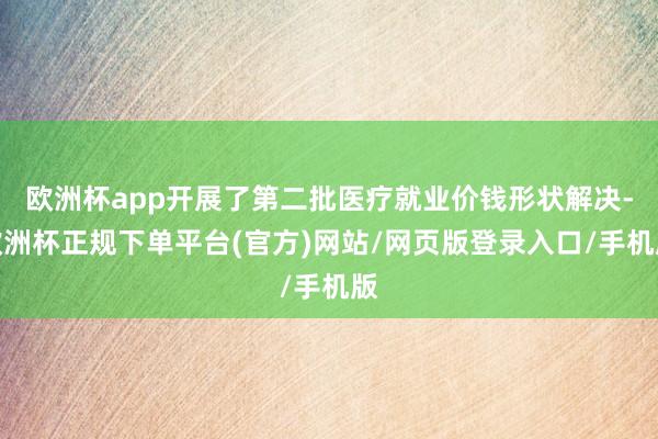 欧洲杯app开展了第二批医疗就业价钱形状解决-欧洲杯正规下单平台(官方)网站/网页版登录入口/手机版