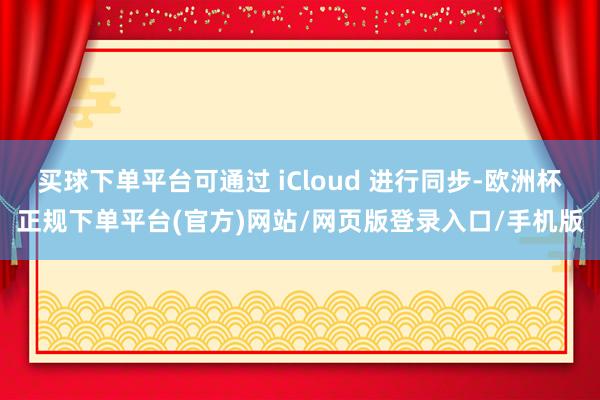 买球下单平台可通过 iCloud 进行同步-欧洲杯正规下单平台(官方)网站/网页版登录入口/手机版