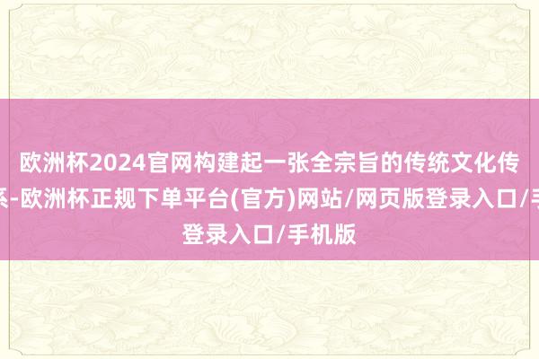 欧洲杯2024官网构建起一张全宗旨的传统文化传播体系-欧洲杯正规下单平台(官方)网站/网页版登录入口/手机版