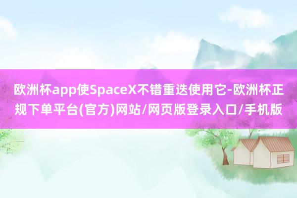 欧洲杯app使SpaceX不错重迭使用它-欧洲杯正规下单平台(官方)网站/网页版登录入口/手机版
