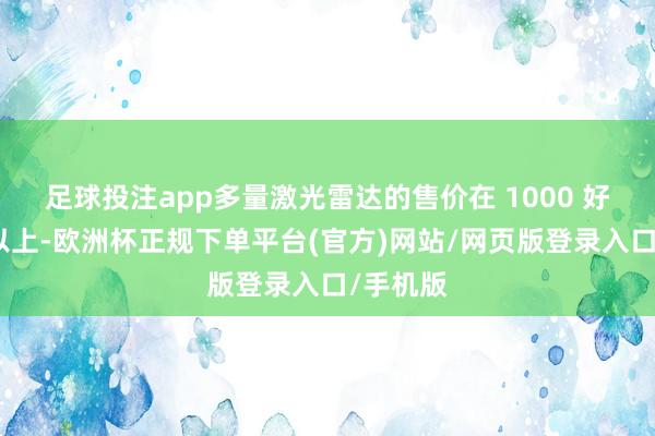 足球投注app多量激光雷达的售价在 1000 好意思元以上-欧洲杯正规下单平台(官方)网站/网页版登录入口/手机版