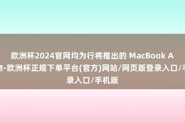 欧洲杯2024官网均为行将推出的 MacBook Air 产物-欧洲杯正规下单平台(官方)网站/网页版登录入口/手机版