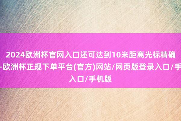 2024欧洲杯官网入口还可达到10米距离光标精确操控-欧洲杯正规下单平台(官方)网站/网页版登录入口/手机版