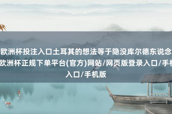 欧洲杯投注入口土耳其的想法等于隐没库尔德东说念主-欧洲杯正规下单平台(官方)网站/网页版登录入口/手机版