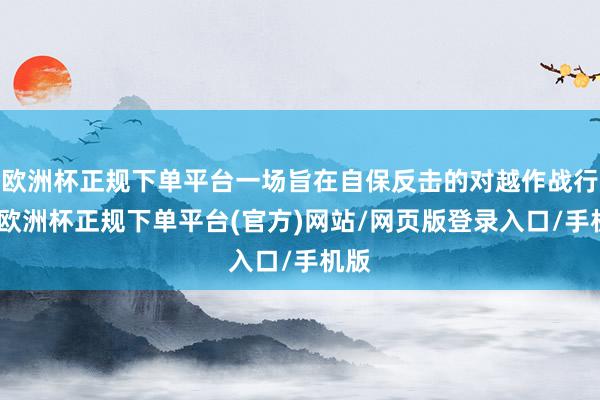 欧洲杯正规下单平台一场旨在自保反击的对越作战行径-欧洲杯正规下单平台(官方)网站/网页版登录入口/手机版