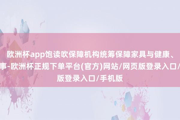 欧洲杯app饱读吹保障机构统筹保障家具与健康、养老处事-欧洲杯正规下单平台(官方)网站/网页版登录入口/手机版