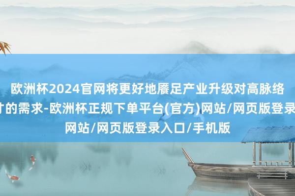 欧洲杯2024官网将更好地餍足产业升级对高脉络技巧东谈主才的需求-欧洲杯正规下单平台(官方)网站/网页版登录入口/手机版