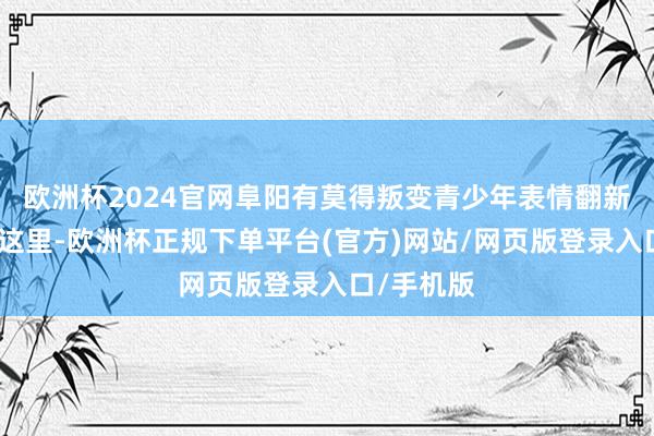 欧洲杯2024官网阜阳有莫得叛变青少年表情翻新学校？在这里-欧洲杯正规下单平台(官方)网站/网页版登录入口/手机版