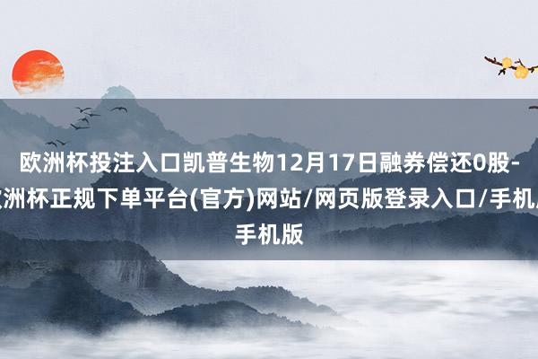 欧洲杯投注入口凯普生物12月17日融券偿还0股-欧洲杯正规下单平台(官方)网站/网页版登录入口/手机版
