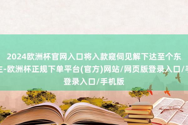 2024欧洲杯官网入口将入款窥伺见解下达至个东说念主-欧洲杯正规下单平台(官方)网站/网页版登录入口/手机版