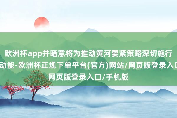 欧洲杯app并暗意将为推动黄河要紧策略深切施行注入更大动能-欧洲杯正规下单平台(官方)网站/网页版登录入口/手机版