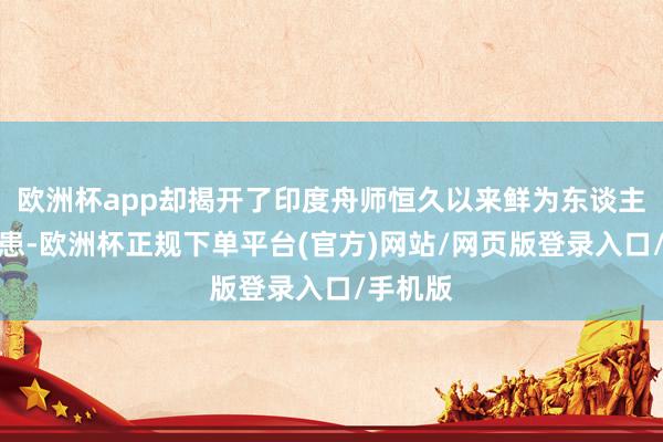 欧洲杯app却揭开了印度舟师恒久以来鲜为东谈主知的隐患-欧洲杯正规下单平台(官方)网站/网页版登录入口/手机版