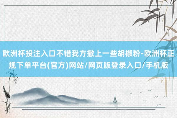欧洲杯投注入口不错我方撒上一些胡椒粉-欧洲杯正规下单平台(官方)网站/网页版登录入口/手机版