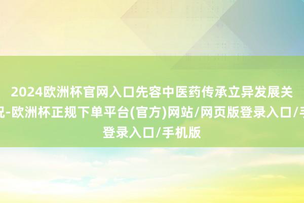 2024欧洲杯官网入口先容中医药传承立异发展关连情况-欧洲杯正规下单平台(官方)网站/网页版登录入口/手机版