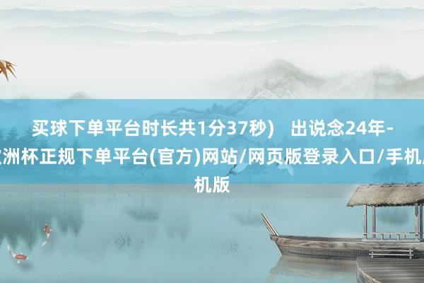 买球下单平台时长共1分37秒)   出说念24年-欧洲杯正规下单平台(官方)网站/网页版登录入口/手机版