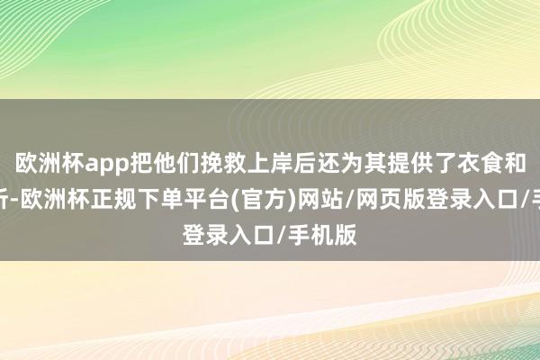 欧洲杯app把他们挽救上岸后还为其提供了衣食和卵翼所-欧洲杯正规下单平台(官方)网站/网页版登录入口/手机版