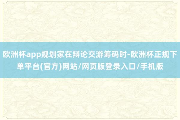 欧洲杯app规划家在辩论交游筹码时-欧洲杯正规下单平台(官方)网站/网页版登录入口/手机版