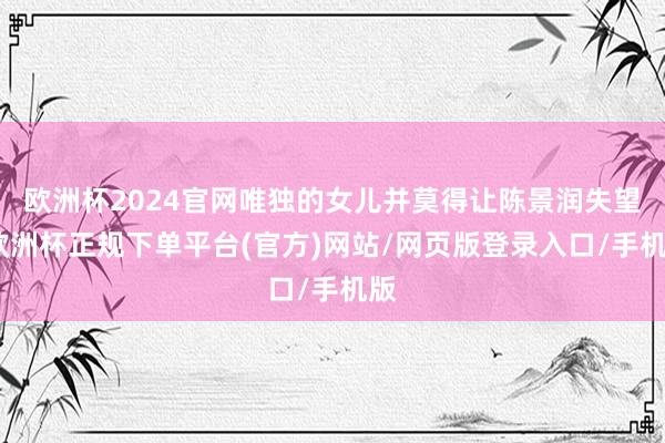 欧洲杯2024官网唯独的女儿并莫得让陈景润失望-欧洲杯正规下单平台(官方)网站/网页版登录入口/手机版
