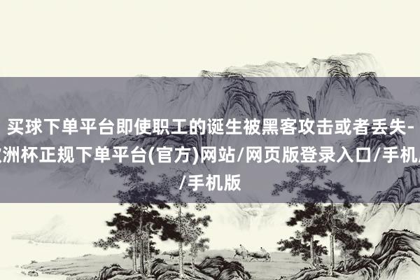 买球下单平台即使职工的诞生被黑客攻击或者丢失-欧洲杯正规下单平台(官方)网站/网页版登录入口/手机版