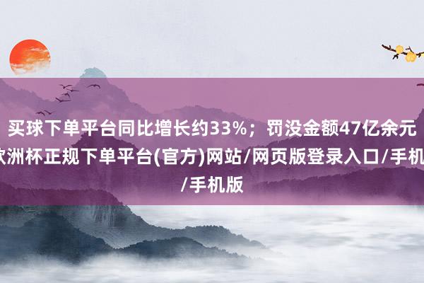 买球下单平台同比增长约33%；罚没金额47亿余元-欧洲杯正规下单平台(官方)网站/网页版登录入口/手机版