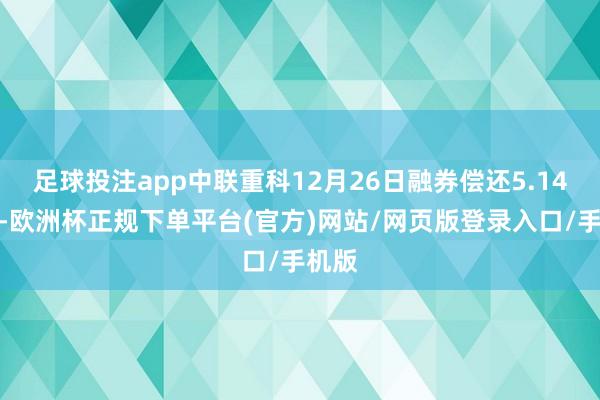 足球投注app中联重科12月26日融券偿还5.14万股-欧洲杯正规下单平台(官方)网站/网页版登录入口/手机版