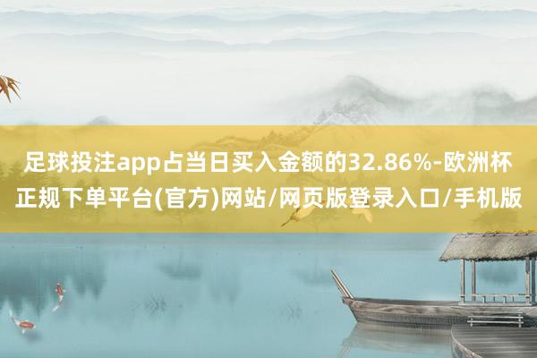 足球投注app占当日买入金额的32.86%-欧洲杯正规下单平台(官方)网站/网页版登录入口/手机版