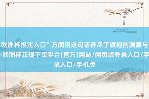 欧洲杯投注入口”方闻用这句话详尽了旗袍的渊源与变化-欧洲杯正规下单平台(官方)网站/网页版登录入口/手机版