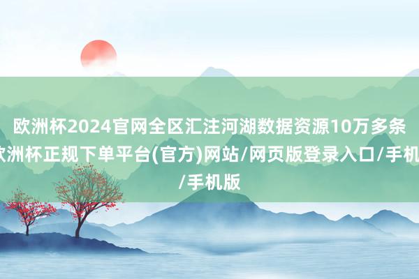 欧洲杯2024官网全区汇注河湖数据资源10万多条-欧洲杯正规下单平台(官方)网站/网页版登录入口/手机版