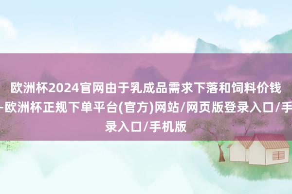 欧洲杯2024官网由于乳成品需求下落和饲料价钱攀升-欧洲杯正规下单平台(官方)网站/网页版登录入口/手机版