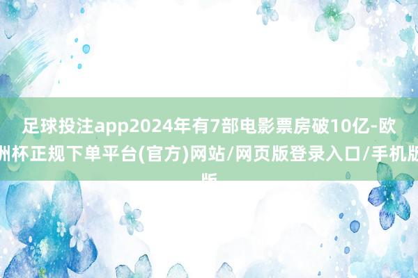 足球投注app2024年有7部电影票房破10亿-欧洲杯正规下单平台(官方)网站/网页版登录入口/手机版