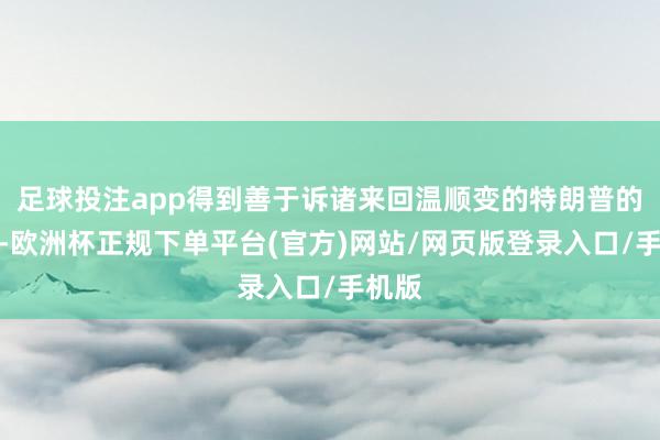 足球投注app得到善于诉诸来回温顺变的特朗普的力挺-欧洲杯正规下单平台(官方)网站/网页版登录入口/手机版