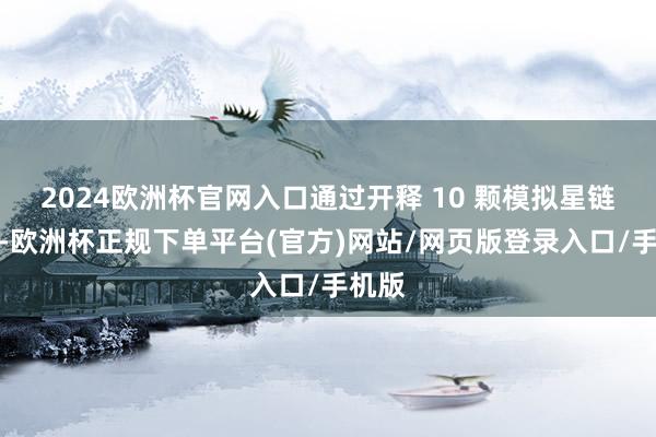 2024欧洲杯官网入口通过开释 10 颗模拟星链卫星-欧洲杯正规下单平台(官方)网站/网页版登录入口/手机版
