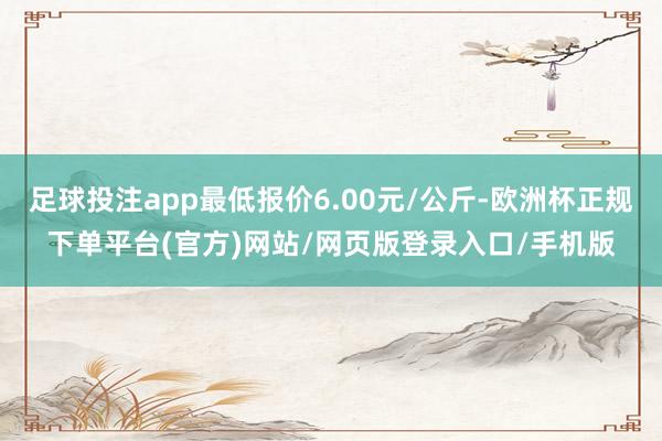 足球投注app最低报价6.00元/公斤-欧洲杯正规下单平台(官方)网站/网页版登录入口/手机版