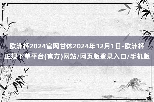 欧洲杯2024官网甘休2024年12月1日-欧洲杯正规下单平台(官方)网站/网页版登录入口/手机版
