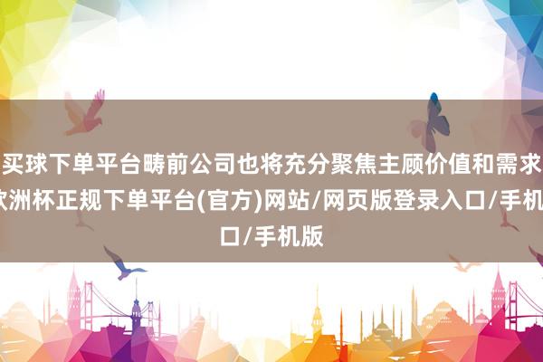 买球下单平台畴前公司也将充分聚焦主顾价值和需求-欧洲杯正规下单平台(官方)网站/网页版登录入口/手机版