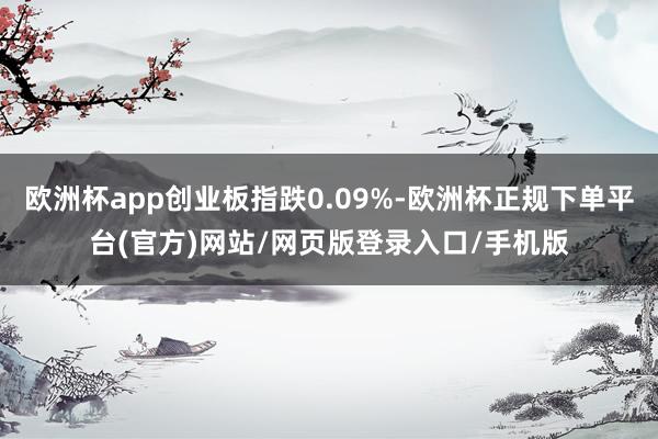 欧洲杯app创业板指跌0.09%-欧洲杯正规下单平台(官方)网站/网页版登录入口/手机版