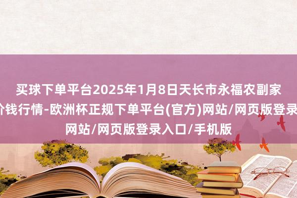 买球下单平台2025年1月8日天长市永福农副家具批发阛阓价钱行情-欧洲杯正规下单平台(官方)网站/网页版登录入口/手机版