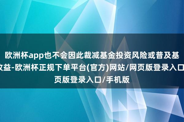 欧洲杯app也不会因此裁减基金投资风险或普及基金投资收益-欧洲杯正规下单平台(官方)网站/网页版登录入口/手机版