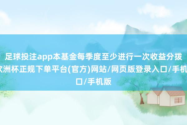 足球投注app本基金每季度至少进行一次收益分拨-欧洲杯正规下单平台(官方)网站/网页版登录入口/手机版
